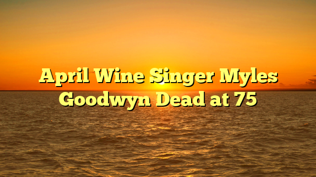 April Wine Singer Myles Goodwyn Dead at 75